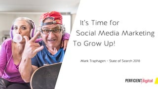 It’s Time for
Mark Traphagen – State of Search 2018
Social Media Marketing
To Grow Up!
 