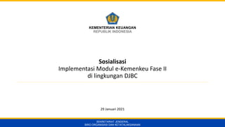 KEMENTERIAN KEUANGAN
REPUBLIK INDONESIA
SEKRETARIAT JENDERAL
BIRO ORGANISASI DAN KETATALAKSANAAN
Sosialisasi
Implementasi Modul e-Kemenkeu Fase II
di lingkungan DJBC
29 Januari 2021
 