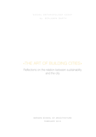 S O C I A L   A N T H R O P O L O G Y          E S S AY

                b y     B E N J A M I N       B A R T H




«THE ART OF BUILDING CITIES»
Reflections on the relation between sustainability
                  and the city




        B E R G E N   S C H O O L   O F   A R C H I T E C T U R E

                       F E B R U A R Y    2 0 1 0
 