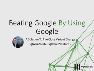 Beating Google By Using 
Google 
A Solution To The Close Variant Change 
@AlanMorte - @ThreeVentures 
 