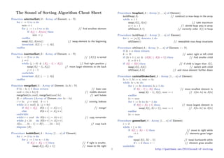 The Sound of Sorting Algorithm Cheat Sheet
Function selectionSort(A : Array of Element; n : N)
for i := 1 to n do
min := i
for j := i + 1 to n do // find smallest element
if A[j] < A[min] then
min := j
endfor
swap(A[i], A[min]) // swap element to the beginning
invariant A[1] ≤ · · · ≤ A[i]
endfor
Function insertionSort(A : Array of Element; n : N)
for i := 2 to n do // {A[1]} is sorted
j := i
while (j > 0) & (A[j − 1] > A[j]) // find right position j
swap(A[j − 1], A[j]) // move larger elements to the back
j := j − 1
endwhile
invariant A[1] ≤ · · · ≤ A[i]
endfor
Function mergeSort(A : Array of Element; lo, hi : N)
if hi − lo ≤ 1 then return // base case
mid := (lo + hi)/2 // middle element
mergeSort(lo, mid), mergeSort(mid, hi) // sort halves
B := allocate (Array of Element size hi − lo)
i := lo, j := mid, k := 1 // running indexes
while (i < mid) & (j < hi)
if A[i] < A[j] B[k++] := A[i++] // merge!
else B[k++] := A[j++]
endwhile
while i < mid do B[k++] := A[i++] // copy remainder
while j < hi do B[k++] := A[j++]
A[lo, . . . , hi − 1] := B[1, . . . , (hi − lo)] // copy back
dispose (B)
Procedure bubbleSort(A : Array [1 . . . n] of Element)
for i := 1 to n do
for j := 1 to n − i do
if A[j] > A[j + 1] then // If right is smaller,
swap(A[j], A[j + 1]) // move to the right
Procedure heapSort(A : Array [1 . . . n] of Element)
buildHeap(A) // construct a max-heap in the array
while n > 1
swap(A[1], A[n]) // take maximum
n := n − 1 // shrink heap area in array
siftDown(A, 1) // correctly order A[1] in heap
Procedure buildHeap(A : Array [1 . . . n] of Element)
for i := bn/2c downto 1 do
siftDown(i) // reestablish max-heap invariants
Procedure siftDown(A : Array [1 . . . n] of Element; i : N)
if 2i > n then return
k := 2i // select right or left child
if (2i + 1 ≤ n) & (A[2i] ≤ A[2i + 1]) then // find smaller child
k := k + 1
if A[i] < A[k] then // if child is larger than A[i],
swap(A[i], A[k]) // switch with child
siftDown(A, k) // and move element further down
Procedure cocktailShakerSort(A : Array [1 . . . n] of Element)
lo := 1, hi := n, mov := lo
while lo < hi do
for i := hi downto lo + 1 do
if A[i − 1] > A[i] then // move smallest element in
swap(A[i − 1], A[i]), mov := i // A[hi..lo] to A[lo]
endfor
lo := mov
for i := lo to hi − 1 do
if A[i] > A[i + 1] then // move largest element in
swap(A[i], A[i + 1]), mov := i // A[lo..hi] to A[hi]
endfor
hi := mov
Procedure gnomeSort(A : Array [1 . . . n] of Element)
i := 2
while i ≤ n do
if A[i] ≥ A[i − 1] then // move to right while
i++ // elements grow larger
else
swap(A[i], A[i − 1]) // swap backwards while
if i > 2 then i−− // element grow smaller
endwhile
1 http://panthema.net/2013/sound-of-sorting
 