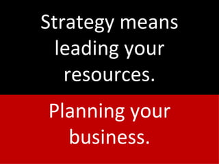 Strategy means leading your resources. Planning your business. 
