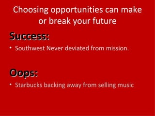 Choosing opportunities can make or break your future Success: Southwest Never deviated from mission. Oops: Starbucks backing away from selling music 