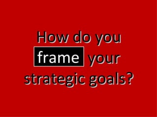 How do you frame   your strategic goals? 