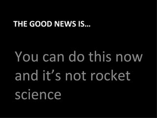 THE GOOD NEWS IS… You can do this now and it’s not rocket science 