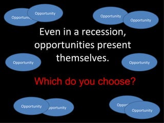 Even in a recession, opportunities present themselves. Opportunity Opportunity Opportunity Opportunity Opportunity Opportunity Opportunity Opportunity Opportunity Opportunity Which do you choose? 
