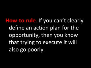 How - to rule .  If you can’t clearly define an action plan for the opportunity, then you know that trying to execute it will also go poorly. 