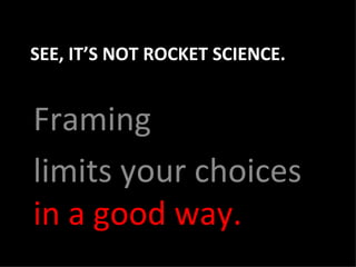 SEE, IT’S NOT ROCKET SCIENCE. Framing limits your choices  in a good way. 