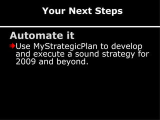 Your Next Steps Automate it Use MyStrategicPlan to develop and execute a sound strategy for 2009 and beyond. 