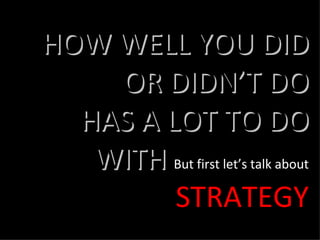 HOW WELL YOU DID OR DIDN’T DO HAS A LOT TO DO WITH  But first let’s talk about  STRATEGY 