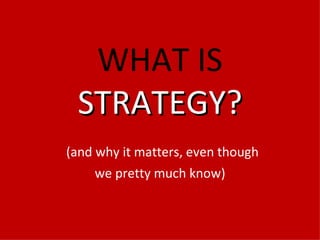 WHAT IS  STRATEGY?   (and why it matters, even though  we pretty much know) 