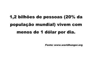 1,2 bilhões de pessoas (20% da população mundial) vivem com menos de 1 dólar por dia. Fonte: www.worldhunger.org 