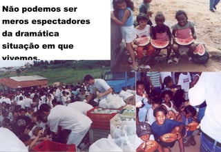 Não podemos ser meros espectadores da dramática situação em que vivemos.  