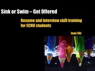Sink or Swim – Get Offered
Resume and interview skill training
for ECNU students
Joan Shi
 
