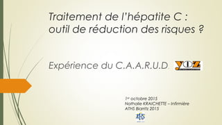 Traitement de l’hépatite C :
outil de réduction des risques ?
Expérience du C.A.A.R.U.D.
1er
octobre 2015
Nathalie KRAICHETTE – Infirmière
ATHS Biarritz 2015
 