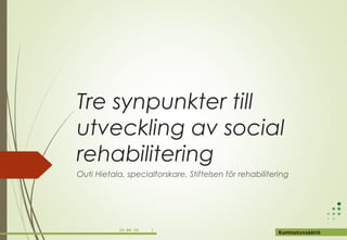 14.04.14 1
Kuntoutussäätiö
Tre synpunkter till
utveckling av social
rehabilitering
Outi Hietala, specialforskare, Stiftelsen för rehabilitering
 