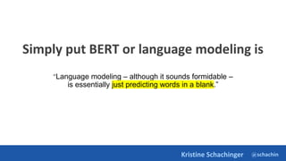 @schachin
Kristine Schachinger
Simply put BERT or language modeling is
“Language modeling – although it sounds formidable –
is essentially just predicting words in a blank.”
 