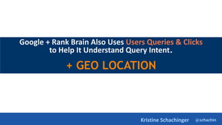 @schachin
Kristine Schachinger
Google + Rank Brain Also Uses Users Queries & Clicks
to Help It Understand Query Intent.
+ GEO LOCATION
 