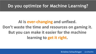 @schachin
Kristine Schachinger
AI is ever-changing and unfixed.
Don’t waste the time and resources on gaming it.
But you can make it easier for the machine
learning to get it right.
Do you optimize for Machine Learning?
 