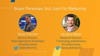 Buyer Personas: Not Just For Marketing
Dana Therrien
Service Director,
Sales Operations Strategies
SiriusDecisions
@danatherrien
Jacques Bégin
Research Director,
Technology and Services
SiriusDecisions
@jacquesbegin22
 