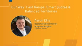 Our Way: Fast Ramps, Smart Quotas &
Balanced Territories
Aaron Ellis
Regional Sales Director
Adaptive Insights
A Workday Company
 