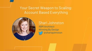 Your Secret Weapon to Scaling:
Account Based Everything
Shari Johnston
ABM Architect
Winning By Design
@shariajohnston
 