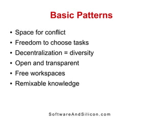 Basic Patterns
●   Space for conflict
●   Freedom to choose tasks
●   Decentralization = diversity
●   Open and transparent
●   Free workspaces
●   Remixable knowledge



                SoftwareAndSilicon.com
 