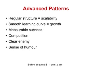 Advanced Patterns
●   Regular structure = scalability
●   Smooth learning curve = growth
●   Measurable success
●   Competition
●   Clear enemy
●   Sense of humour



                SoftwareAndSilicon.com
 
