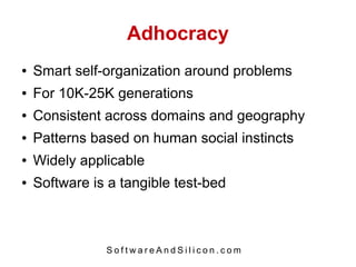 Adhocracy
●   Smart self-organization around problems
●   For 10K-25K generations
●   Consistent across domains and geography
●   Patterns based on human social instincts
●   Widely applicable
●   Software is a tangible test-bed



               SoftwareAndSilicon.com
 