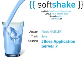 cocktail d’expérience informatiques
             Genève 3 & 4 octobre 2011
                    Seconde édition
                      soft-shake.ch




Auteur    Alexis HASSLER
  Track   Java
Session   JBoss Application
          Server 7
 