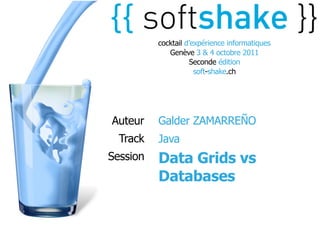cocktail d’expérience informatiques
             Genève 3 & 4 octobre 2011
                    Seconde édition
                      soft-shake.ch




Auteur    Galder ZAMARREÑO
  Track   Java
Session   Data Grids vs
          Databases
 