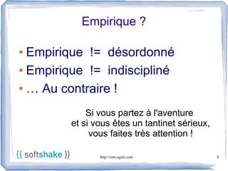 Empirique ?

● Empirique != désordonné
● Empirique != indiscipliné


● … Au contraire !



             Si vous partez à l'aventure
         et si vous êtes un tantinet sérieux,
              vous faites très attention !

                http://etre-agile.com           8
 