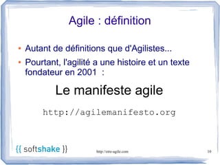 Agile : définition

●   Autant de définitions que d'Agilistes...
●   Pourtant, l'agilité a une histoire et un texte
    fondateur en 2001 :

            Le manifeste agile
        http://agilemanifesto.org



                       http://etre-agile.com         10
 