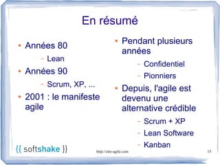 En résumé
                                        ●   Pendant plusieurs
●   Années 80
                                            années
       –   Lean
                                                    –   Confidentiel
●   Années 90                                       –   Pionniers
       –   Scrum, XP, ...               ●   Depuis, l'agile est
●   2001 : le manifeste                     devenu une
    agile                                   alternative crédible
                                                    –   Scrum + XP
                                                    –   Lean Software
                                                    –   Kanban
                            http://etre-agile.com                       15
 