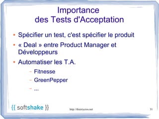 Importance
            des Tests d'Acceptation
●   Spécifier un test, c'est spécifier le produit
●   « Deal » entre Product Manager et
    Développeurs
●   Automatiser les T.A.
        –   Fitnesse
        –   GreenPepper
        –   ...


                          http://thierrycros.net    31
 