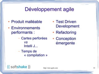 Développement agile

●   Produit malléable                ●    Test Driven
●   Environnements                        Development
    performants :                    ●    Refactoring
       –   Cartes perforées          ●    Conception
            vs                            émergente
            Intelli J...
       –   Temps de
            « compilation »


                        http://etre-agile.com           33
 
