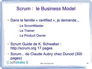 Scrum : le Business Model

●   Dans la famille « certified », je demande...
        –   Le ScrumMaster
        –   Le Trainer
        –   Le Product Owner

●   Scrum Guide de K. Schwaber :
    http://scrum.org 17 pages
●   Scrum... de Claude Aubry chez Dunod (300
    pages)
                         http://etre-agile.com     40
 