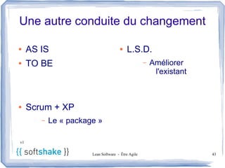 Une autre conduite du changement

●    AS IS                            ●   L.S.D.
●    TO BE                                          –   Améliorer
                                                         l'existant



●    Scrum + XP
        –   Le « package »

v1


                       Lean Software - Être Agile                     43
 