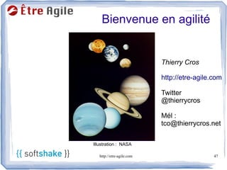 Bienvenue en agilité


                           Thierry Cros

                           http://etre-agile.com

                           Twitter
                           @thierrycros

                           Mél :
                           tco@thierrycros.net

Illustration : NASA

   http://etre-agile.com                     47
 