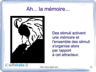 Ah... la mémoire...



                   Des stimuli activent
                   une mémoire et
                   l'ensemble des stimuli
                   s'organise alors
                   par rapport
                   à cet attracteur.


     http://etre-agile.com                  15
 