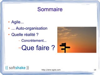 Sommaire

●   Agile...
●   ... Auto-organisation
●   Quelle réalité ?
        –   Concrètement...

        – Que       faire ?

                        http://etre-agile.com   19
 