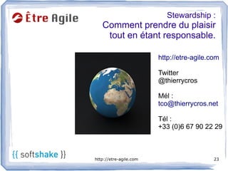 Stewardship :
   Comment prendre du plaisir
    tout en étant responsable.

                        http://etre-agile.com

                        Twitter

       .                @thierrycros

                        Mél :
                        tco@thierrycros.net

                        Tél :
                        +33 (0)6 67 90 22 29



http://etre-agile.com                      23
 