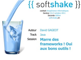 cocktail d’expérience informatiques
             Genève 3 & 4 octobre 2011
                    Seconde édition
                      soft-shake.ch




Auteur    David GAGEOT
  Track   Java
Session   Marre des
          frameworks ! Oui
          aux bons outils !
 