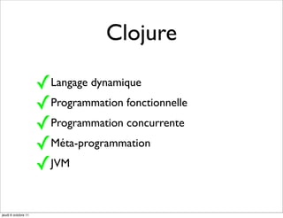 Clojure

                     ✓Langage dynamique
                     ✓Programmation fonctionnelle
                     ✓Programmation concurrente
                     ✓Méta-programmation
                     ✓JVM

jeudi 6 octobre 11
 