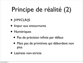 Principe de réalité (2)
                     • JVM/CLR/JS
                     • Impur aux entournures
                     • Numériques
                      • Pas de précision inﬁnie par défaut
                      • Mais pas de primitives qui débordent non
                         plus
                     • Laziness non-stricte
jeudi 6 octobre 11
 