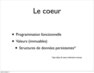 Le coeur

                     • Programmation fonctionnelle
                     • Valeurs (immuables)
                      • Structures de données persistantes*
                                            *pas dans le sens mémoire morte




jeudi 6 octobre 11
 
