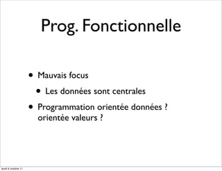 Prog. Fonctionnelle

                     • Mauvais focus
                      • Les données sont centrales
                     • Programmation orientée données ?
                       orientée valeurs ?




jeudi 6 octobre 11
 