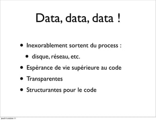 Data, data, data !

                     • Inexorablement sortent du process :
                      • disque, réseau, etc.
                     • Espérance de vie supérieure au code
                     • Transparentes
                     • Structurantes pour le code

jeudi 6 octobre 11
 