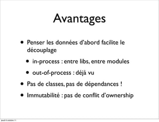 Avantages
                     • Penser les données d’abord facilite le
                       découplage
                       • in-process : entre libs, entre modules
                       • out-of-process : déjà vu
                     • Pas de classes, pas de dépendances !
                     • Immutabilité : pas de conﬂit d’ownership
jeudi 6 octobre 11
 