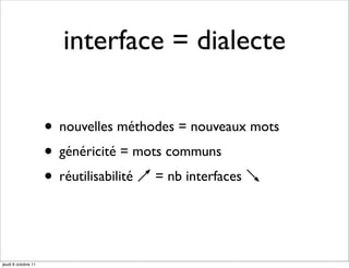 interface = dialecte

                     • nouvelles méthodes = nouveaux mots
                     • généricité = mots communs
                     • réutilisabilité ↗ = nb interfaces ↘


jeudi 6 octobre 11
 